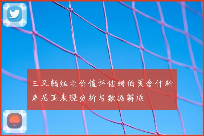 三叉戟组合价值评估姆伯莫舍什科库尼亚表现分析与数据解读