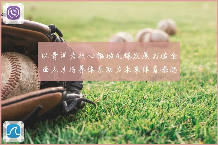 以青训为核心推动足球发展打造全面人才培养体系助力未来体育崛起