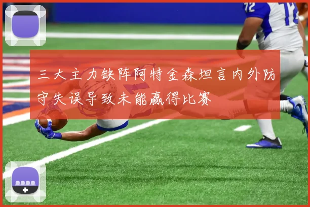 三大主力缺阵阿特金森坦言内外防守失误导致未能赢得比赛
