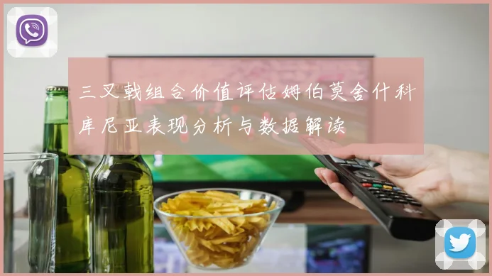 三叉戟组合价值评估姆伯莫舍什科库尼亚表现分析与数据解读