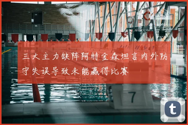 三大主力缺阵阿特金森坦言内外防守失误导致未能赢得比赛