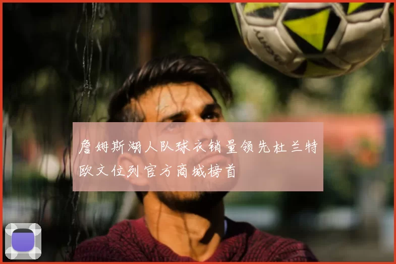 詹姆斯湖人队球衣销量领先杜兰特欧文位列官方商城榜首