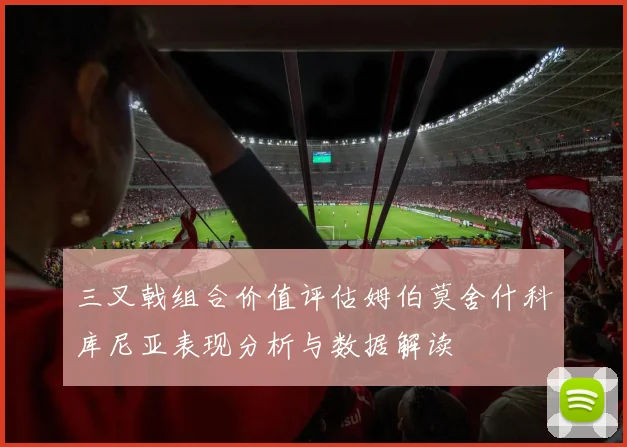 三叉戟组合价值评估姆伯莫舍什科库尼亚表现分析与数据解读