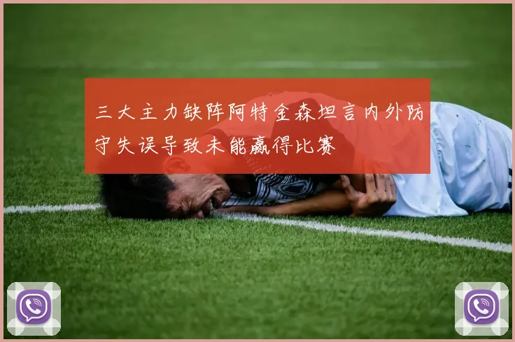 三大主力缺阵阿特金森坦言内外防守失误导致未能赢得比赛