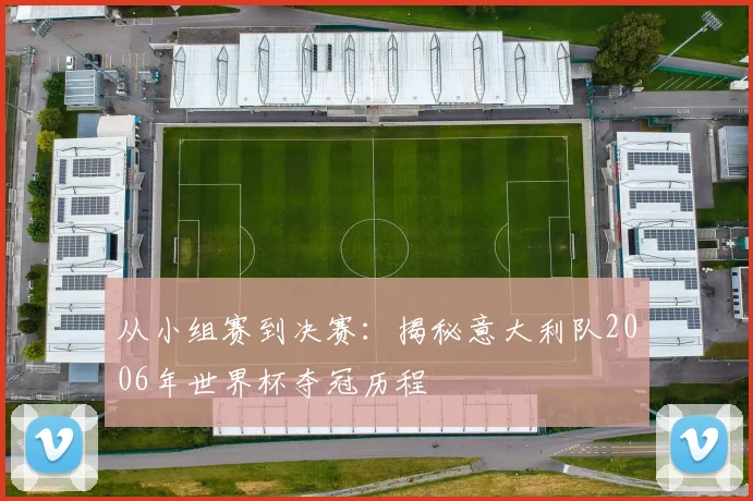 从小组赛到决赛：揭秘意大利队2006年世界杯夺冠历程