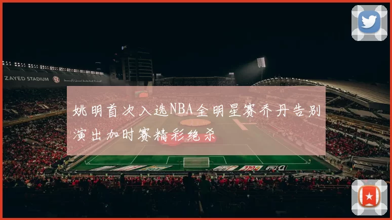 姚明首次入选NBA全明星赛乔丹告别演出加时赛精彩绝杀