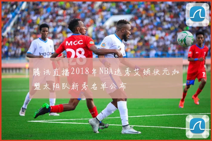 腾讯直播2018年NBA选秀艾顿状元加盟太阳队新秀名单公布