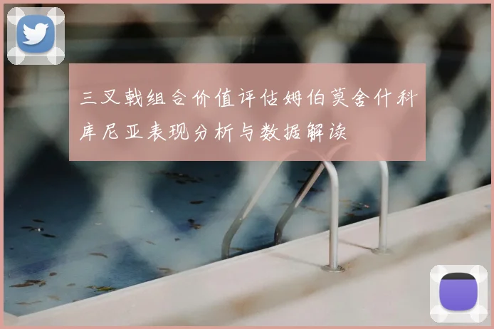 三叉戟组合价值评估姆伯莫舍什科库尼亚表现分析与数据解读