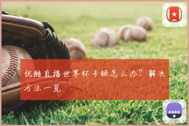 优酷直播世界杯卡顿怎么办？解决方法一览
