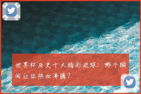 世界杯历史十大精彩进球：哪个瞬间让你热血沸腾？