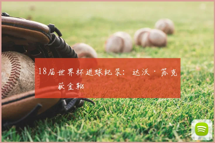 18届世界杯进球纪录：达沃·苏克斩获金靴