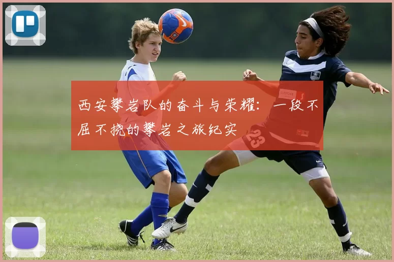 西安攀岩队的奋斗与荣耀：一段不屈不挠的攀岩之旅纪实
