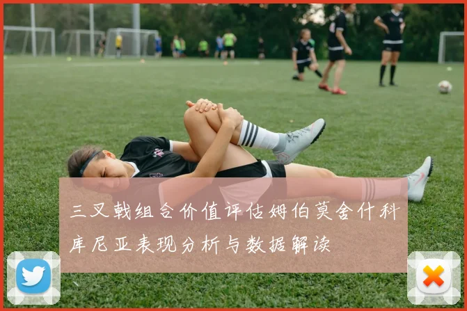 三叉戟组合价值评估姆伯莫舍什科库尼亚表现分析与数据解读