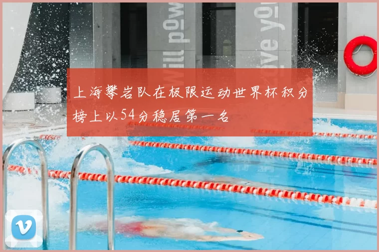 上海攀岩队在极限运动世界杯积分榜上以54分稳居第一名