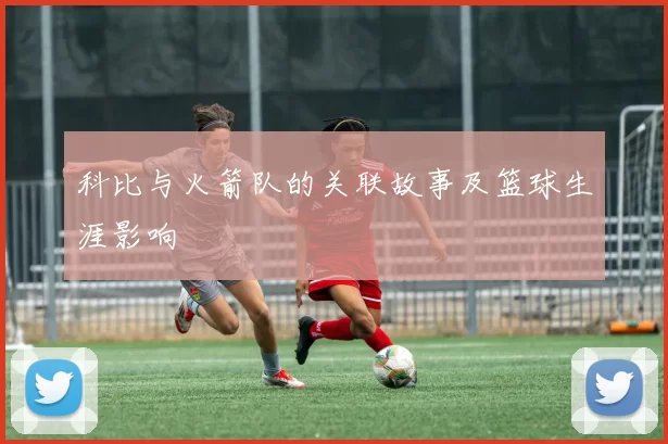 科比与火箭队的关联故事及篮球生涯影响