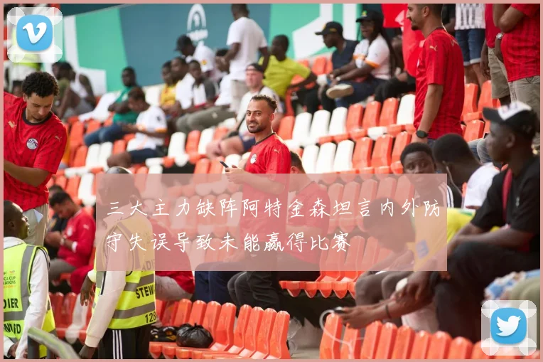 三大主力缺阵阿特金森坦言内外防守失误导致未能赢得比赛