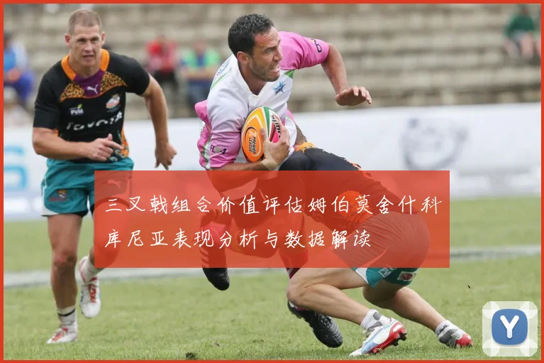 三叉戟组合价值评估姆伯莫舍什科库尼亚表现分析与数据解读