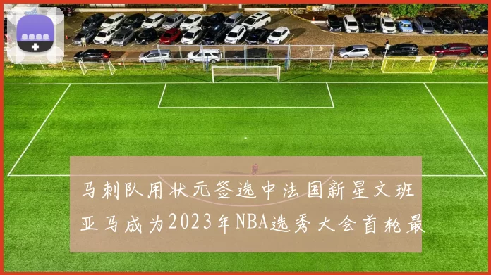 马刺队用状元签选中法国新星文班亚马成为2023年NBA选秀大会首轮最大亮点