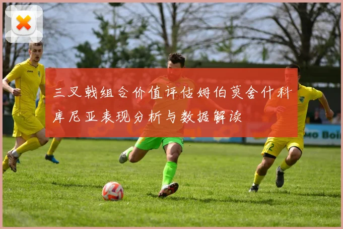 三叉戟组合价值评估姆伯莫舍什科库尼亚表现分析与数据解读