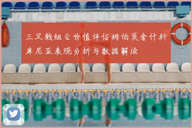三叉戟组合价值评估姆伯莫舍什科库尼亚表现分析与数据解读