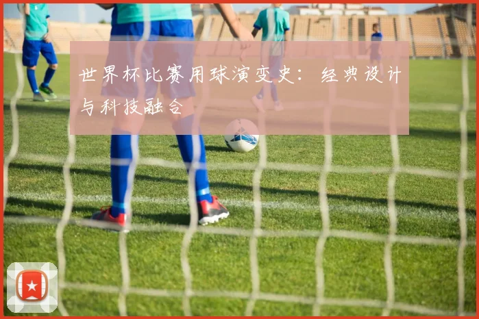 世界杯比赛用球演变史:经典设计与科技融合