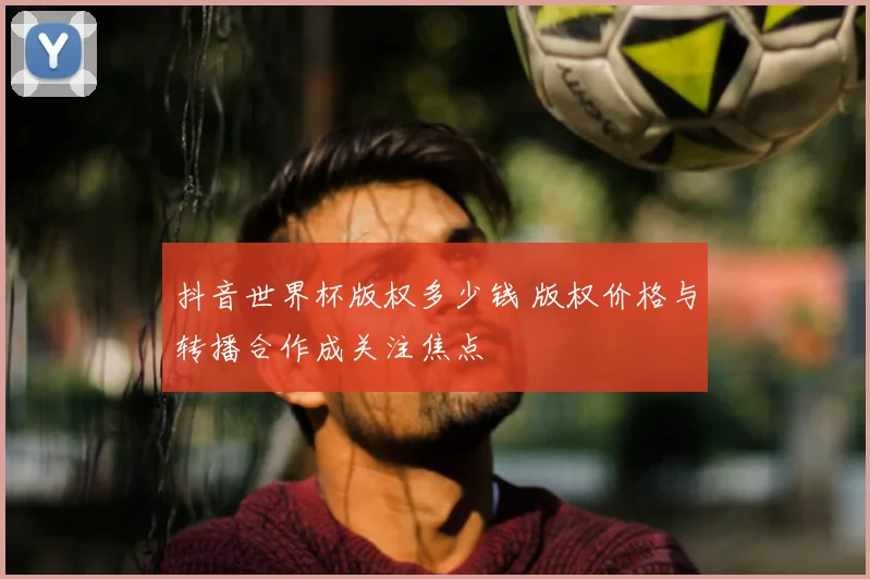 抖音世界杯版权多少钱 版权价格与转播合作成关注焦点