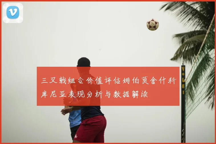 三叉戟组合价值评估姆伯莫舍什科库尼亚表现分析与数据解读