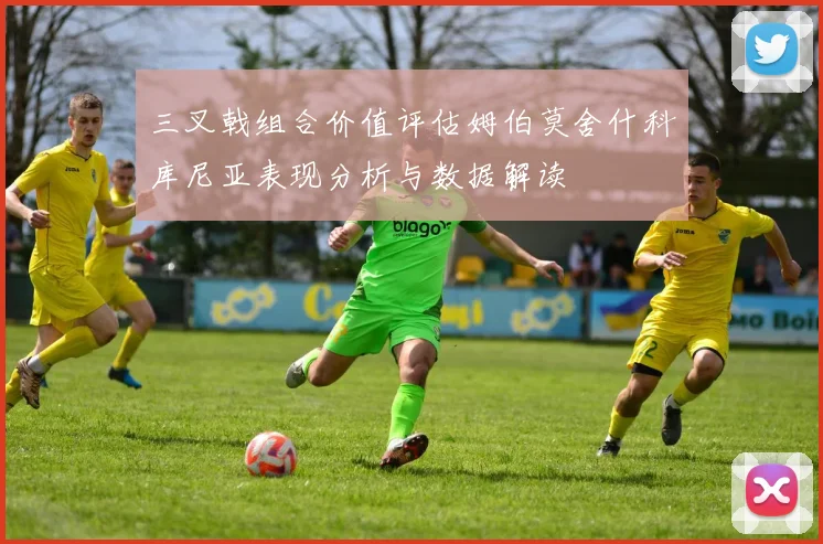 三叉戟组合价值评估姆伯莫舍什科库尼亚表现分析与数据解读