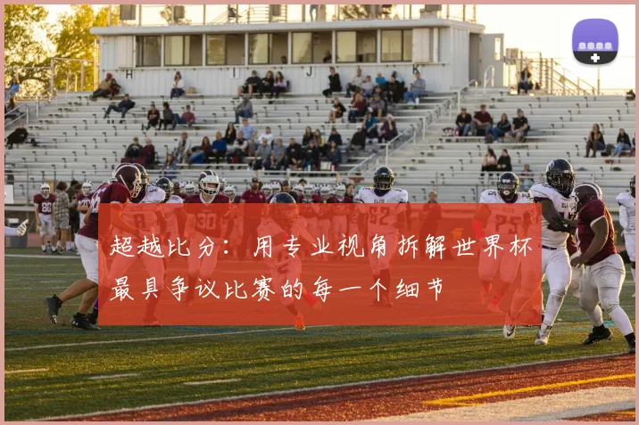 超越比分：用专业视角拆解世界杯最具争议比赛的每一个细节