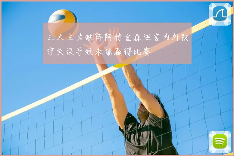 三大主力缺阵阿特金森坦言内外防守失误导致未能赢得比赛