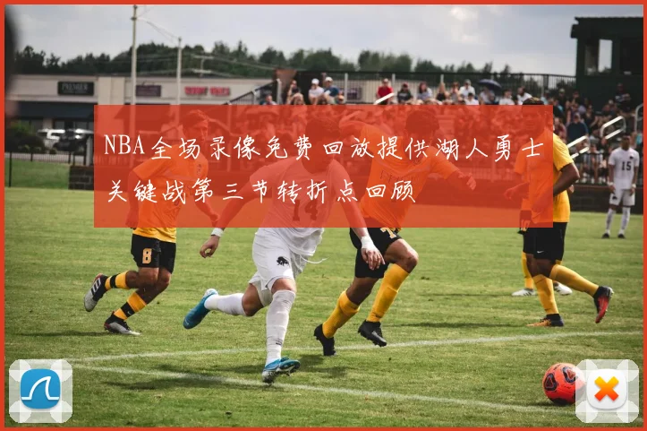NBA全场录像免费回放提供湖人勇士关键战第三节转折点回顾
