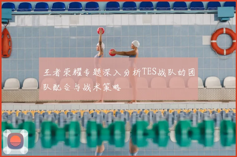 王者荣耀专题深入分析TES战队的团队配合与战术策略