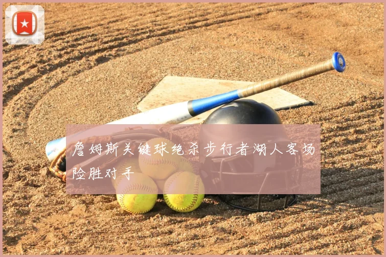 詹姆斯关键球绝杀步行者湖人客场险胜对手