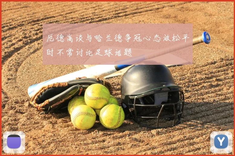 厄德高谈与哈兰德争冠心态放松平时不常讨论足球话题