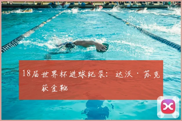 18届世界杯进球纪录:达沃·苏克斩获金靴