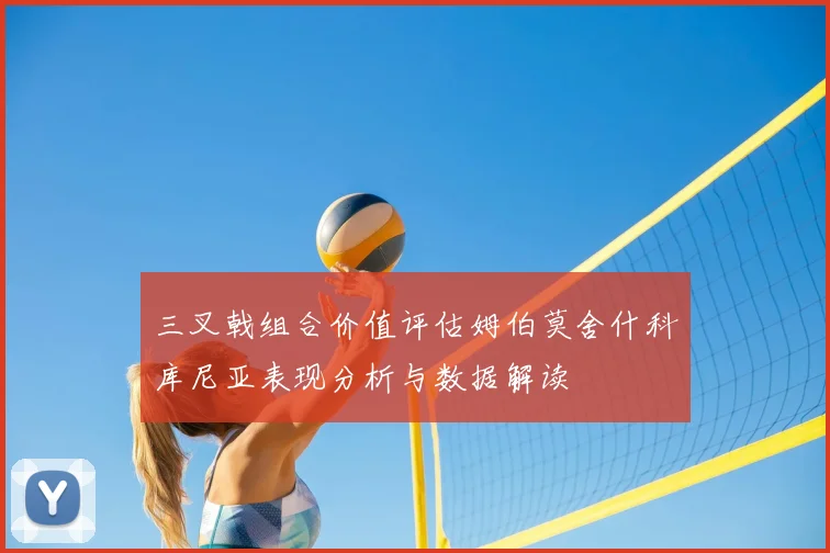 三叉戟组合价值评估姆伯莫舍什科库尼亚表现分析与数据解读