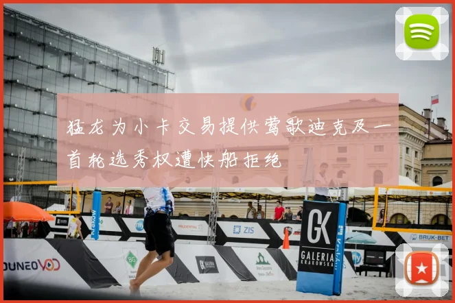猛龙为小卡交易提供莺歌迪克及一首轮选秀权遭快船拒绝