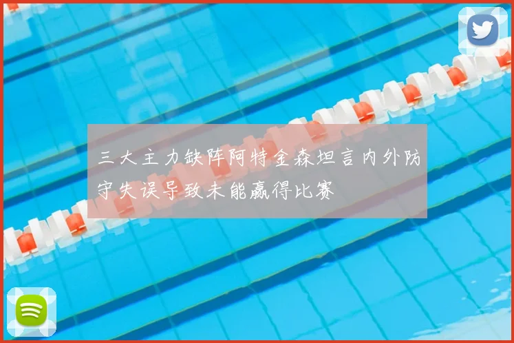 三大主力缺阵阿特金森坦言内外防守失误导致未能赢得比赛
