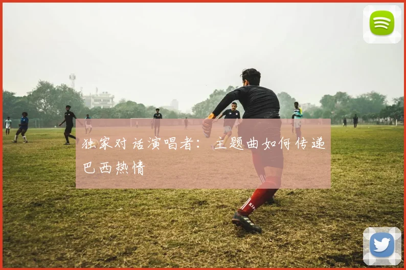 独家对话演唱者：主题曲如何传递巴西热情