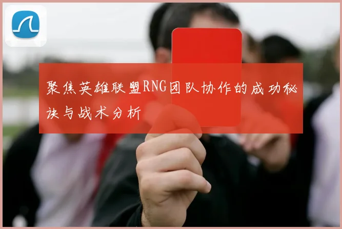 聚焦英雄联盟RNG团队协作的成功秘诀与战术分析