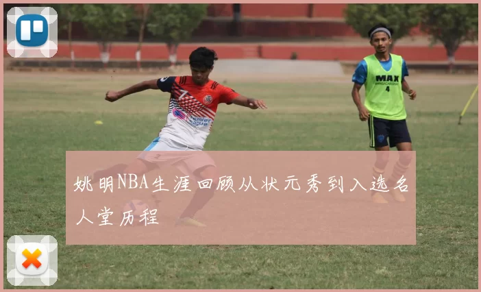 姚明NBA生涯回顾从状元秀到入选名人堂历程