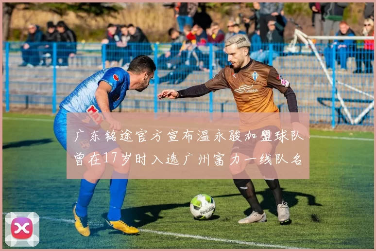 广东铭途官方宣布温永骏加盟球队曾在17岁时入选广州富力一线队名单
