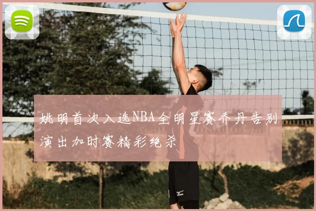 姚明首次入选NBA全明星赛乔丹告别演出加时赛精彩绝杀