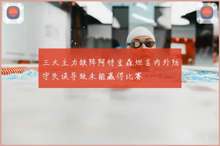 三大主力缺阵阿特金森坦言内外防守失误导致未能赢得比赛