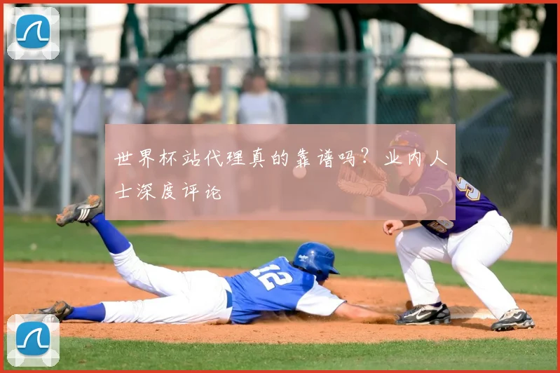 世界杯站代理真的靠谱吗?业内人士深度评论