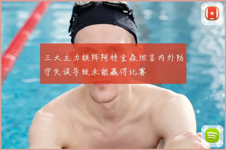 三大主力缺阵阿特金森坦言内外防守失误导致未能赢得比赛