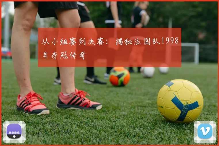 从小组赛到决赛:揭秘法国队1998年夺冠传奇
