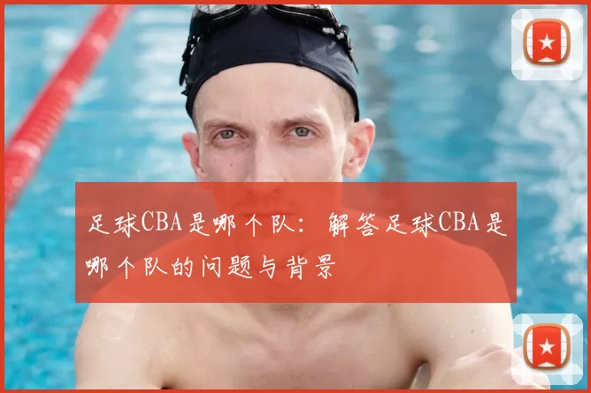 足球CBA是哪个队：解答足球CBA是哪个队的问题与背景