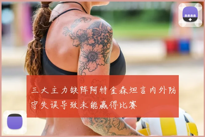 三大主力缺阵阿特金森坦言内外防守失误导致未能赢得比赛