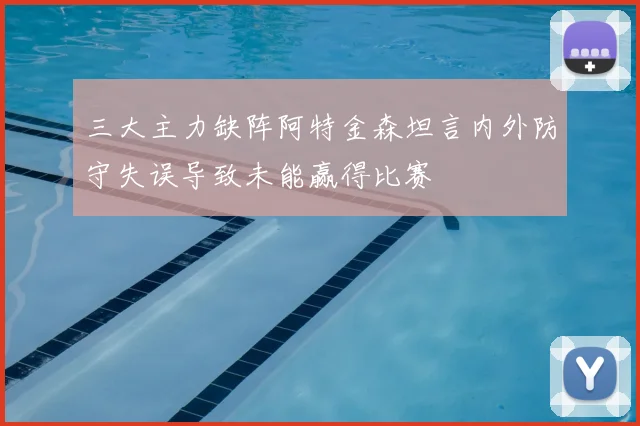 三大主力缺阵阿特金森坦言内外防守失误导致未能赢得比赛